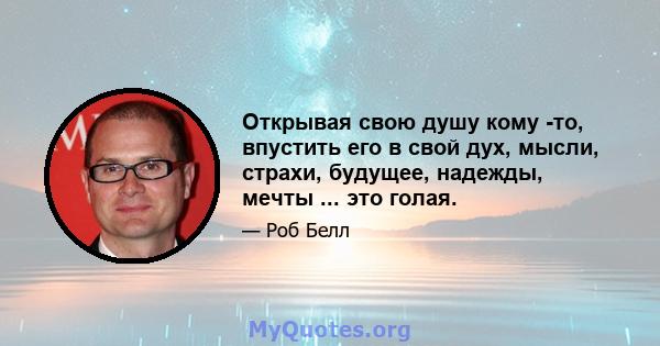 Открывая свою душу кому -то, впустить его в свой дух, мысли, страхи, будущее, надежды, мечты ... это голая.