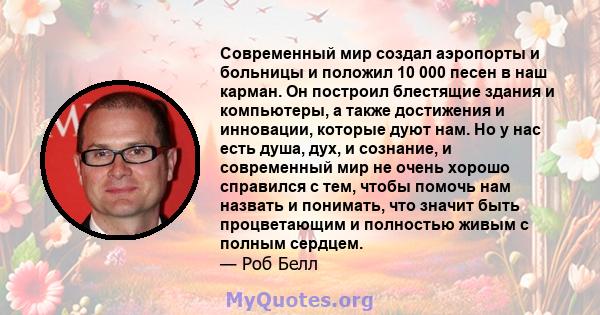 Современный мир создал аэропорты и больницы и положил 10 000 песен в наш карман. Он построил блестящие здания и компьютеры, а также достижения и инновации, которые дуют нам. Но у нас есть душа, дух, и сознание, и