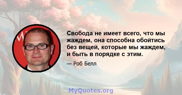 Свобода не имеет всего, что мы жаждем, она способна обойтись без вещей, которые мы жаждем, и быть в порядке с этим.