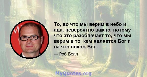 То, во что мы верим в небо и ада, невероятно важно, потому что это разоблачает то, что мы верим в то, кем является Бог и на что похож Бог.