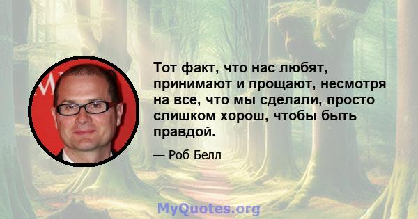 Тот факт, что нас любят, принимают и прощают, несмотря на все, что мы сделали, просто слишком хорош, чтобы быть правдой.