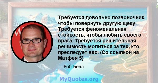 Требуется довольно позвоночник, чтобы повернуть другую щеку. Требуется феноменальная стойкость, чтобы любить своего врага. Требуется решительная решимость молиться за тех, кто преследует вас. (Со ссылкой на Матфея 5)