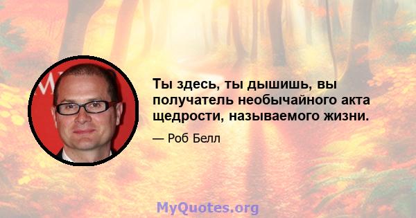 Ты здесь, ты дышишь, вы получатель необычайного акта щедрости, называемого жизни.