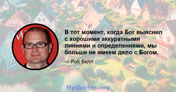 В тот момент, когда Бог выяснил с хорошими аккуратными линиями и определениями, мы больше не имеем дело с Богом.