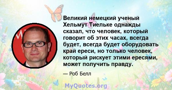 Великий немецкий ученый Хельмут Тиельке однажды сказал, что человек, который говорит об этих часах, всегда будет, всегда будет оборудовать край ереси, но только человек, который рискует этими ересями, может получить