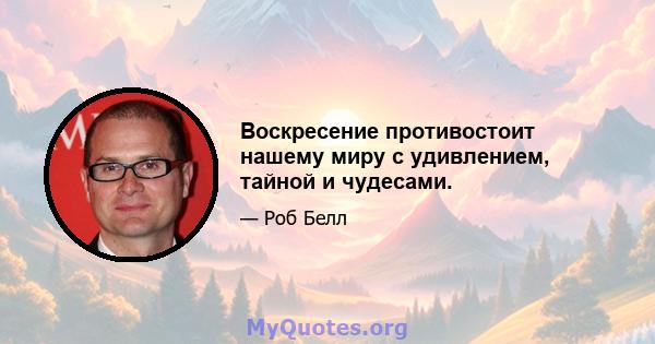 Воскресение противостоит нашему миру с удивлением, тайной и чудесами.