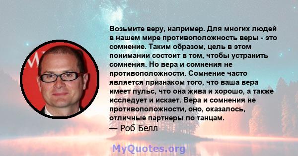 Возьмите веру, например. Для многих людей в нашем мире противоположность веры - это сомнение. Таким образом, цель в этом понимании состоит в том, чтобы устранить сомнения. Но вера и сомнения не противоположности.