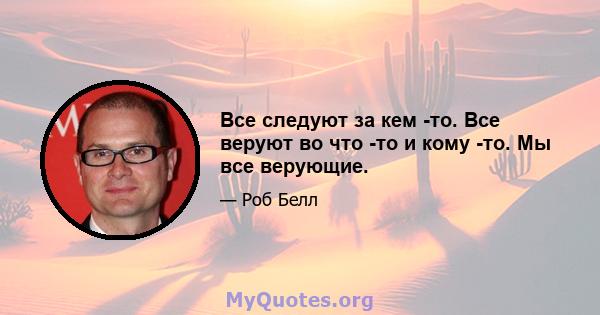 Все следуют за кем -то. Все веруют во что -то и кому -то. Мы все верующие.