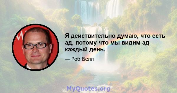 Я действительно думаю, что есть ад, потому что мы видим ад каждый день.