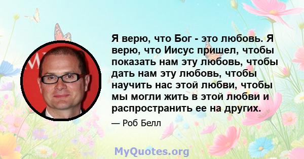 Я верю, что Бог - это любовь. Я верю, что Иисус пришел, чтобы показать нам эту любовь, чтобы дать нам эту любовь, чтобы научить нас этой любви, чтобы мы могли жить в этой любви и распространить ее на других.