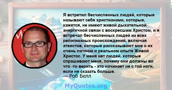 Я встретил бесчисленных людей, которые называют себя христианами, которые, кажется, не имеют живой дыхательной энергичной связи с воскресшим Христом, и я встречал бесчисленных людей из всех религиозных происхождений,