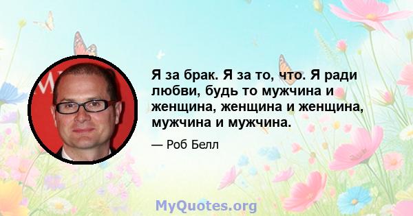 Я за брак. Я за то, что. Я ради любви, будь то мужчина и женщина, женщина и женщина, мужчина и мужчина.