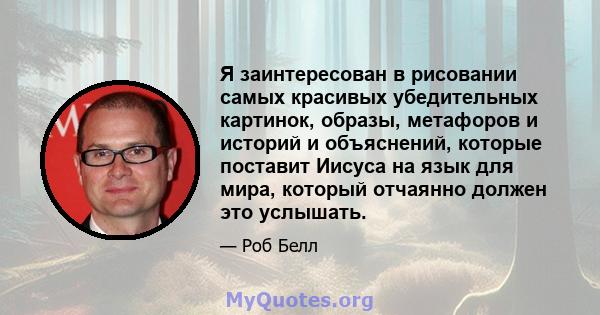 Я заинтересован в рисовании самых красивых убедительных картинок, образы, метафоров и историй и объяснений, которые поставит Иисуса на язык для мира, который отчаянно должен это услышать.