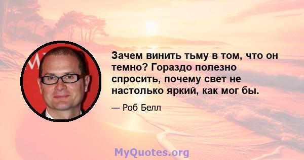 Зачем винить тьму в том, что он темно? Гораздо полезно спросить, почему свет не настолько яркий, как мог бы.