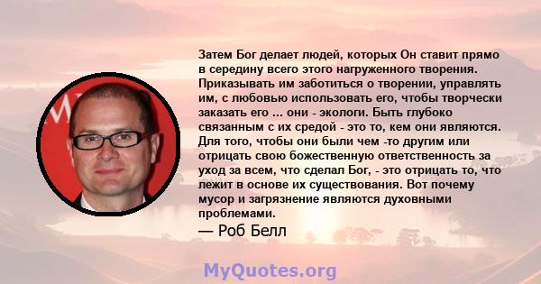 Затем Бог делает людей, которых Он ставит прямо в середину всего этого нагруженного творения. Приказывать им заботиться о творении, управлять им, с любовью использовать его, чтобы творчески заказать его ... они -