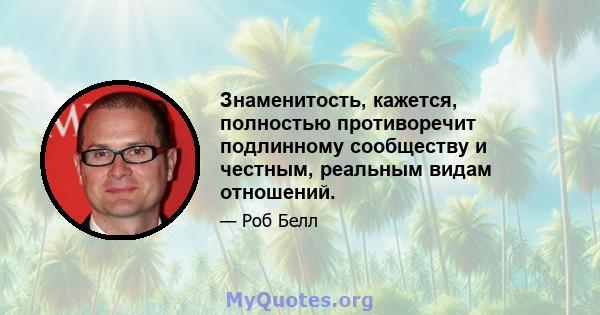 Знаменитость, кажется, полностью противоречит подлинному сообществу и честным, реальным видам отношений.