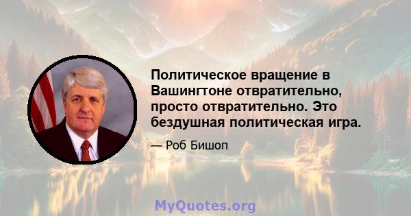 Политическое вращение в Вашингтоне отвратительно, просто отвратительно. Это бездушная политическая игра.