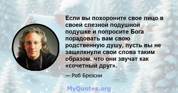 Если вы похороните свое лицо в своей слезной подушной подушке и попросите Бога порадовать вам свою родственную душу, пусть вы не защелкнули свои слова таким образом, что они звучат как «сочетный друг».