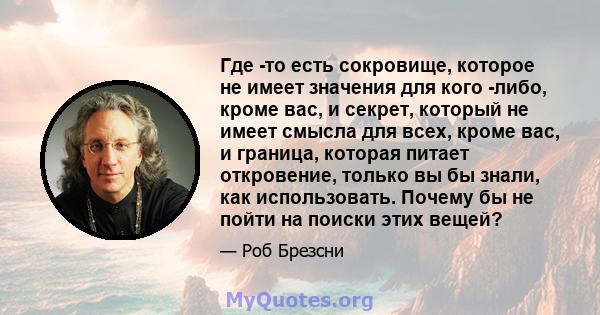 Где -то есть сокровище, которое не имеет значения для кого -либо, кроме вас, и секрет, который не имеет смысла для всех, кроме вас, и граница, которая питает откровение, только вы бы знали, как использовать. Почему бы