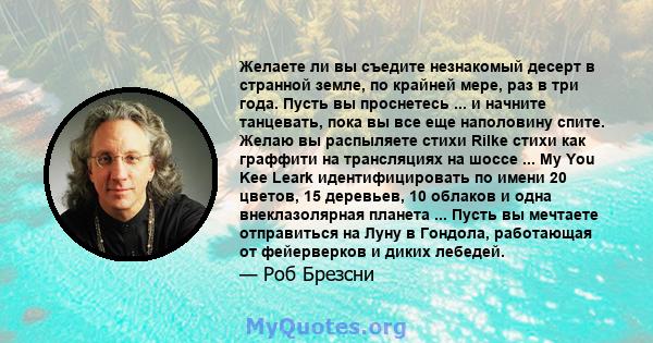 Желаете ли вы съедите незнакомый десерт в странной земле, по крайней мере, раз в три года. Пусть вы проснетесь ... и начните танцевать, пока вы все еще наполовину спите. Желаю вы распыляете стихи Rilke стихи как