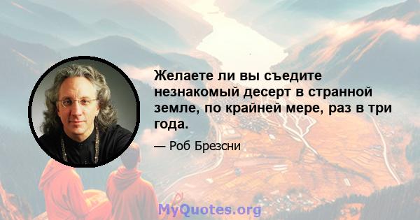 Желаете ли вы съедите незнакомый десерт в странной земле, по крайней мере, раз в три года.