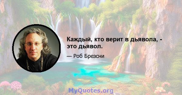 Каждый, кто верит в дьявола, - это дьявол.