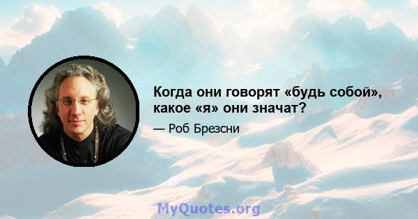 Когда они говорят «будь собой», какое «я» они значат?