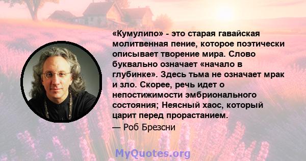 «Кумулипо» - это старая гавайская молитвенная пение, которое поэтически описывает творение мира. Слово буквально означает «начало в глубинке». Здесь тьма не означает мрак и зло. Скорее, речь идет о непостижимости