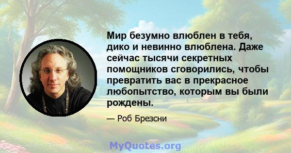 Мир безумно влюблен в тебя, дико и невинно влюблена. Даже сейчас тысячи секретных помощников сговорились, чтобы превратить вас в прекрасное любопытство, которым вы были рождены.