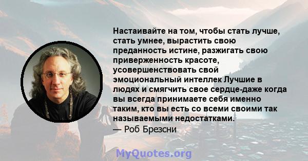 Настаивайте на том, чтобы стать лучше, стать умнее, вырастить свою преданность истине, разжигать свою приверженность красоте, усовершенствовать свой эмоциональный интеллек Лучшие в людях и смягчить свое сердце-даже