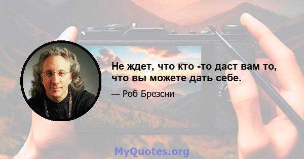 Не ждет, что кто -то даст вам то, что вы можете дать себе.