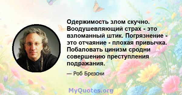 Одержимость злом скучно. Воодушевляющий страх - это взломанный штик. Погрязнение - это отчаяние - плохая привычка. Побаловать цинизм сродни совершению преступления подражания.