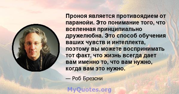 Проноя является противоядием от паранойи. Это понимание того, что вселенная принципиально дружелюбна. Это способ обучения ваших чувств и интеллекта, поэтому вы можете воспринимать тот факт, что жизнь всегда дает вам