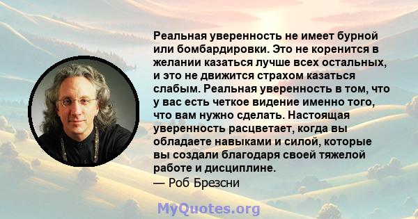 Реальная уверенность не имеет бурной или бомбардировки. Это не коренится в желании казаться лучше всех остальных, и это не движится страхом казаться слабым. Реальная уверенность в том, что у вас есть четкое видение