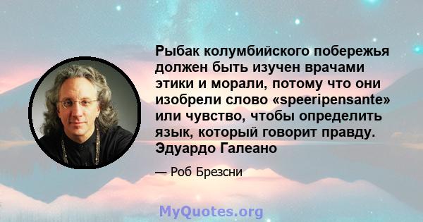 Рыбак колумбийского побережья должен быть изучен врачами этики и морали, потому что они изобрели слово «speeripensante» или чувство, чтобы определить язык, который говорит правду. Эдуардо Галеано