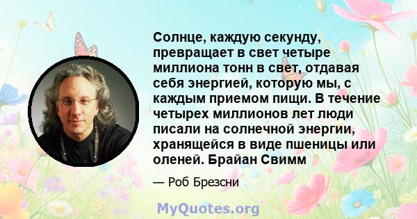 Солнце, каждую секунду, превращает в свет четыре миллиона тонн в свет, отдавая себя энергией, которую мы, с каждым приемом пищи. В течение четырех миллионов лет люди писали на солнечной энергии, хранящейся в виде