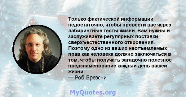 Только фактической информации недостаточно, чтобы провести вас через лабиринтные тесты жизни. Вам нужны и заслуживаете регулярных поставки сверхъестественного откровения. Поэтому одно из ваших неотъемлемых прав как