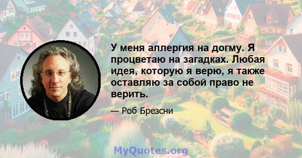 У меня аллергия на догму. Я процветаю на загадках. Любая идея, которую я верю, я также оставляю за собой право не верить.