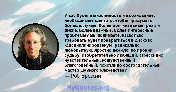 У вас будет выносливость и вдохновение, необходимые для того, чтобы придумать больше, лучше, более оригинальные грехи и дикие, более влажные, более интересные проблемы? Вы понимаете, насколько требовать будет