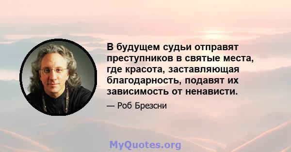 В будущем судьи отправят преступников в святые места, где красота, заставляющая благодарность, подавят их зависимость от ненависти.