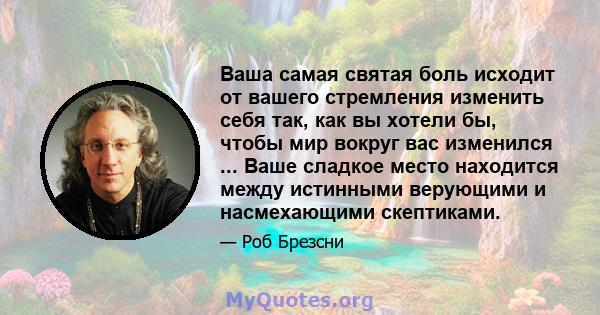 Ваша самая святая боль исходит от вашего стремления изменить себя так, как вы хотели бы, чтобы мир вокруг вас изменился ... Ваше сладкое место находится между истинными верующими и насмехающими скептиками.