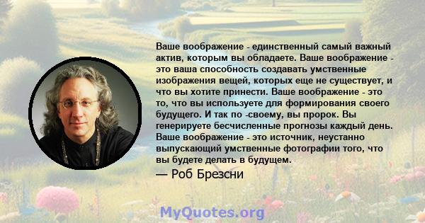 Ваше воображение - единственный самый важный актив, которым вы обладаете. Ваше воображение - это ваша способность создавать умственные изображения вещей, которых еще не существует, и что вы хотите принести. Ваше