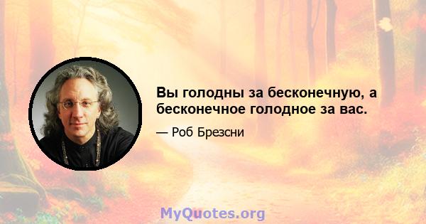 Вы голодны за бесконечную, а бесконечное голодное за вас.