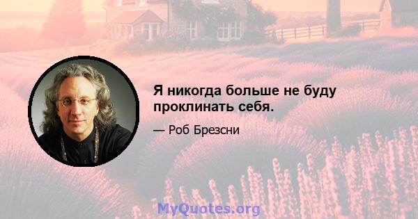 Я никогда больше не буду проклинать себя.