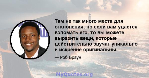 Там не так много места для отклонения, но если вам удастся взломать его, то вы можете выразить вещи, которые действительно звучат уникально и искренне оригинальны.