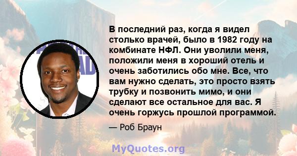 В последний раз, когда я видел столько врачей, было в 1982 году на комбинате НФЛ. Они уволили меня, положили меня в хороший отель и очень заботились обо мне. Все, что вам нужно сделать, это просто взять трубку и