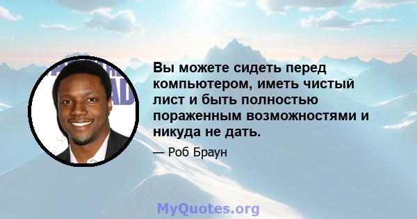 Вы можете сидеть перед компьютером, иметь чистый лист и быть полностью пораженным возможностями и никуда не дать.