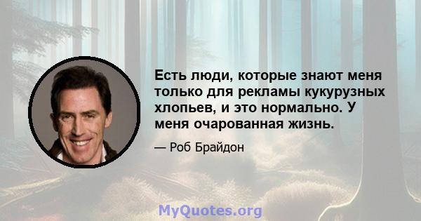 Есть люди, которые знают меня только для рекламы кукурузных хлопьев, и это нормально. У меня очарованная жизнь.