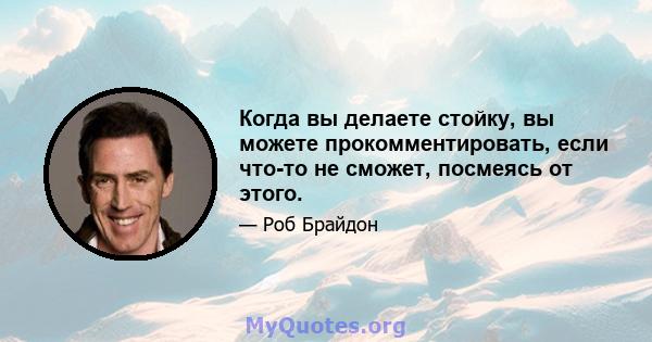 Когда вы делаете стойку, вы можете прокомментировать, если что-то не сможет, посмеясь от этого.