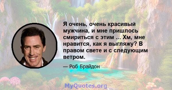 Я очень, очень красивый мужчина, и мне пришлось смириться с этим ... Хм, мне нравится, как я выгляжу? В правом свете и с следующим ветром.